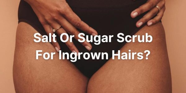 Salt Or Sugar Scrub For Ingrown Hairs - Which One Is Better?