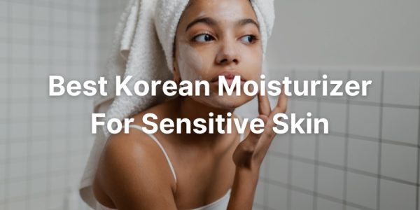 Best Korean Moisturizer For Sensitive Skin Type