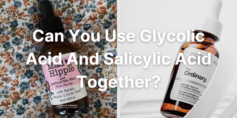 Can You Use Glycolic Acid And Salicylic Acid Together? Can You Mix AHA and BHA