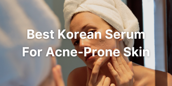 Best Korean Serum For Acne-Prone Skin