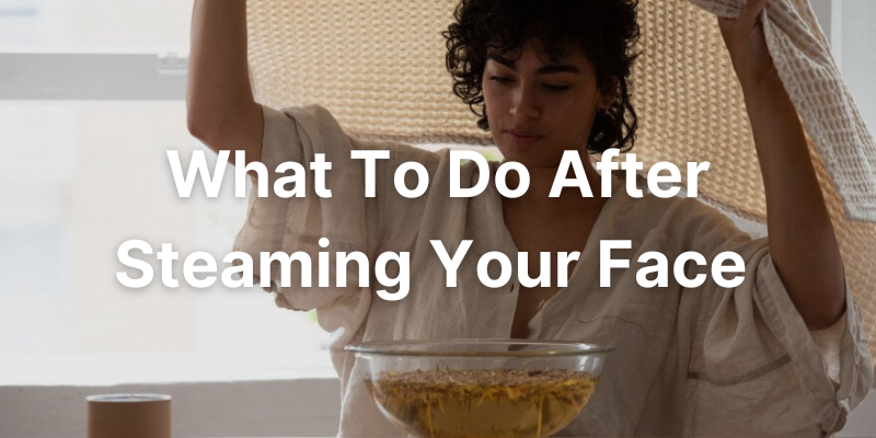 What To Do After Steaming Your Face Post Steaming Skincare Routine