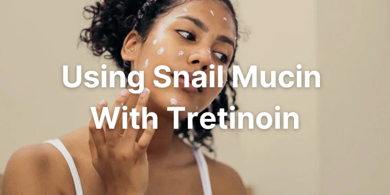 How To Use Snail Mucin And Tretinoin Together
