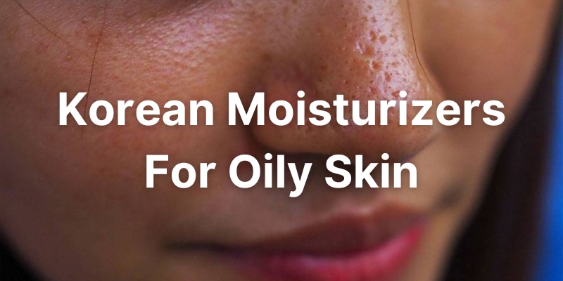 Best Korean Moisturizers For Oily Skin